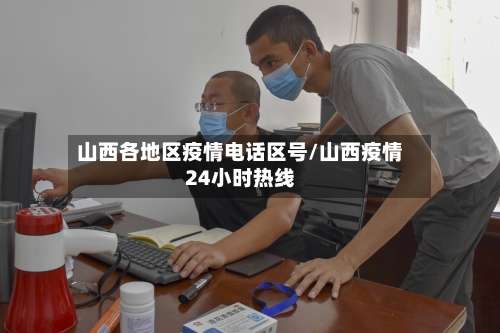 山西各地区疫情电话区号/山西疫情24小时热线-第1张图片