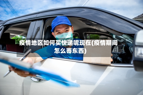 疫情地区如何买快递呢现在(疫情期间怎么寄东西)-第3张图片