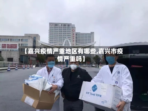 【嘉兴疫情严重地区有哪些,嘉兴市疫情严重吗】-第1张图片
