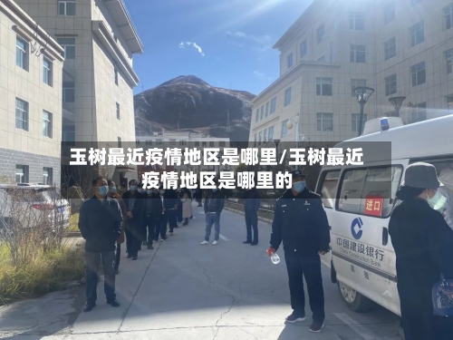 玉树最近疫情地区是哪里/玉树最近疫情地区是哪里的-第2张图片
