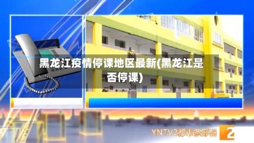 黑龙江疫情停课地区最新(黑龙江是否停课)-第1张图片