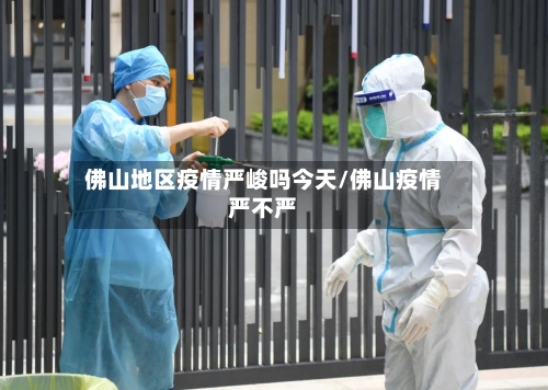 佛山地区疫情严峻吗今天/佛山疫情严不严-第1张图片