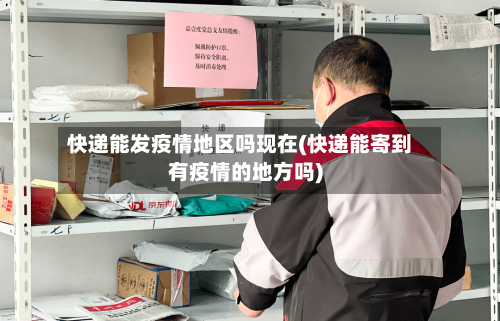 快递能发疫情地区吗现在(快递能寄到有疫情的地方吗)-第1张图片