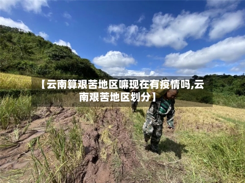【云南算艰苦地区嘛现在有疫情吗,云南艰苦地区划分】-第2张图片