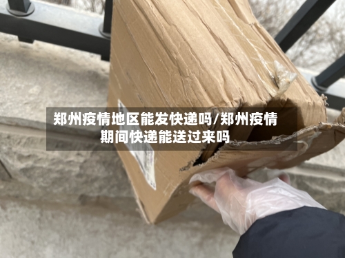 郑州疫情地区能发快递吗/郑州疫情期间快递能送过来吗-第1张图片