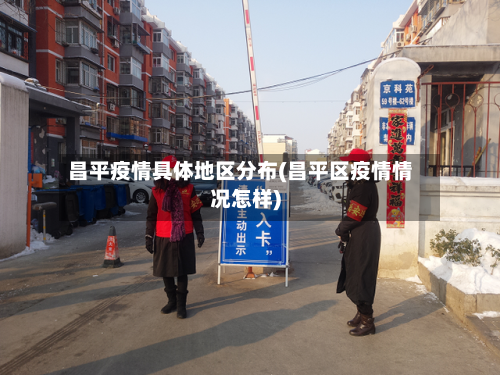 昌平疫情具体地区分布(昌平区疫情情况怎样)-第1张图片