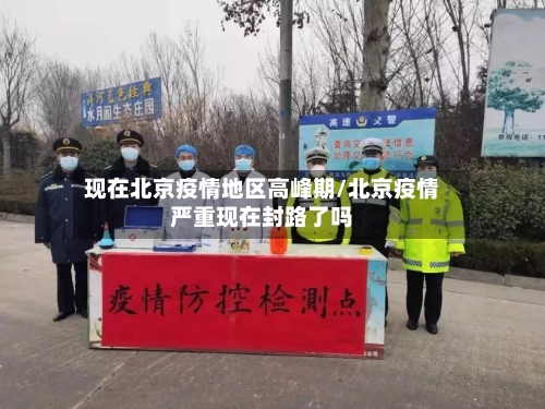 现在北京疫情地区高峰期/北京疫情严重现在封路了吗-第1张图片