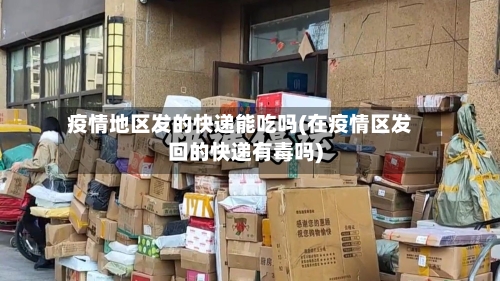 疫情地区发的快递能吃吗(在疫情区发回的快递有毒吗)-第3张图片