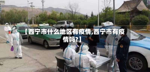 【西宁市什么地区有疫情,西宁市有疫情吗?】-第2张图片