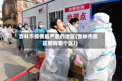 吉林市疫情最严重的地区(吉林市疫区都有哪个区?)-第3张图片