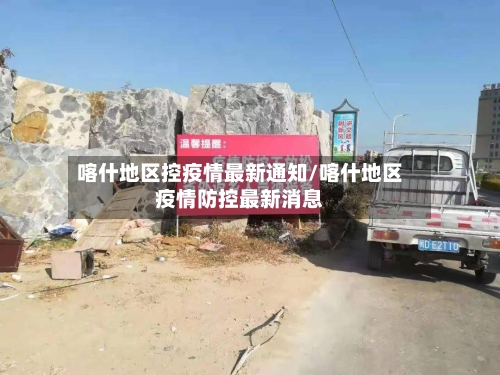 喀什地区控疫情最新通知/喀什地区疫情防控最新消息-第2张图片