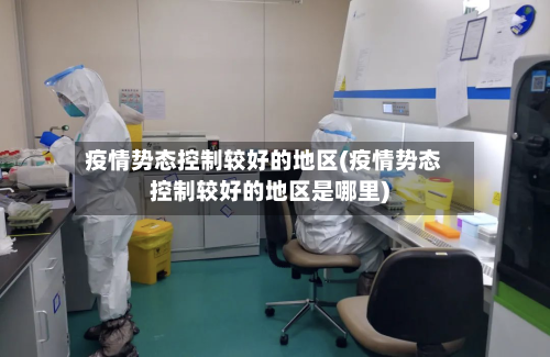 疫情势态控制较好的地区(疫情势态控制较好的地区是哪里)-第1张图片