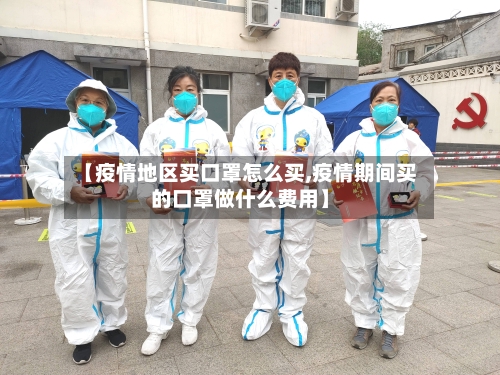 【疫情地区买口罩怎么买,疫情期间买的口罩做什么费用】-第1张图片