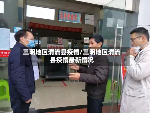 三明地区清流县疫情/三明地区清流县疫情最新情况-第1张图片