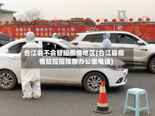 合江会不会管控疫情地区(合江县疫情防控指挥部办公室电话)-第2张图片