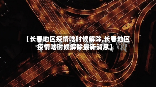 【长春地区疫情啥时候解除,长春地区疫情啥时候解除最新消息】-第3张图片