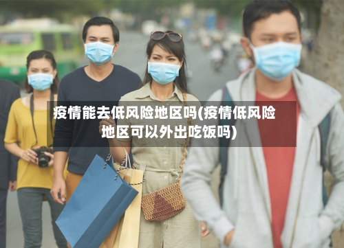 疫情能去低风险地区吗(疫情低风险地区可以外出吃饭吗)-第2张图片