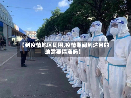 【到疫情地区周围,疫情期间到达目的地需要隔离吗】-第1张图片