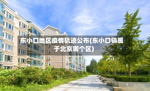 东小口地区疫情轨迹公布(东小口镇属于北京哪个区)-第2张图片
