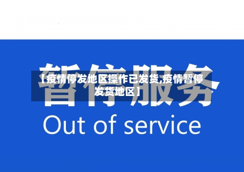 【疫情停发地区操作已发货,疫情暂停发货地区】-第1张图片