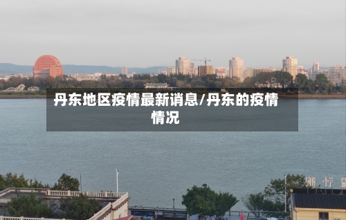 丹东地区疫情最新诮息/丹东的疫情情况-第1张图片