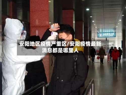 安阳地区疫情严重区/安阳疫情最新消息都是哪里人-第1张图片