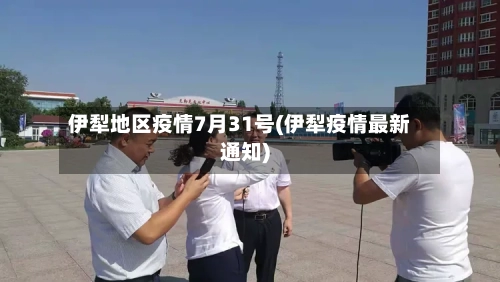 伊犁地区疫情7月31号(伊犁疫情最新通知)-第1张图片