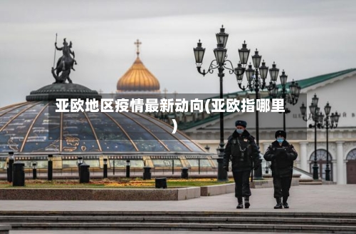 亚欧地区疫情最新动向(亚欧指哪里)-第1张图片