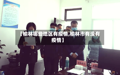 【榆林哪些地区有疫情,榆林市有没有疫情】-第1张图片