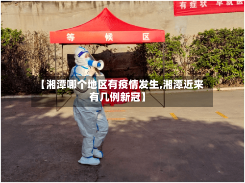 【湘潭哪个地区有疫情发生,湘潭近来有几例新冠】-第2张图片