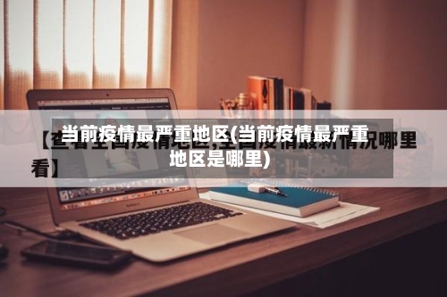 当前疫情最严重地区(当前疫情最严重地区是哪里)-第1张图片