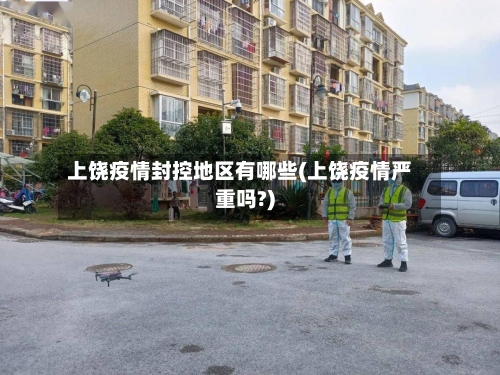 上饶疫情封控地区有哪些(上饶疫情严重吗?)-第1张图片