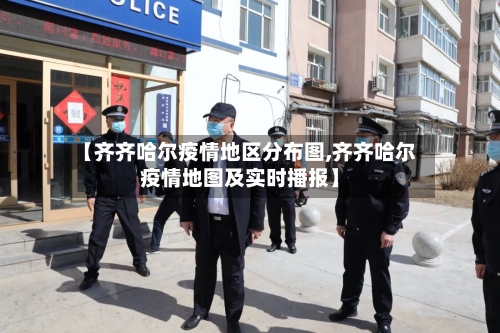 【齐齐哈尔疫情地区分布图,齐齐哈尔疫情地图及实时播报】-第2张图片