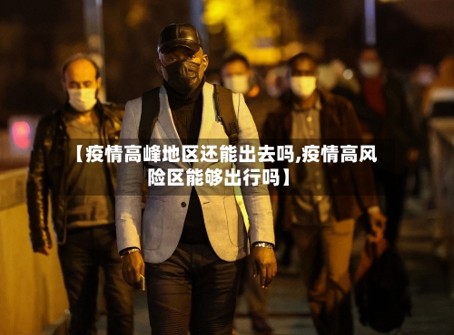 【疫情高峰地区还能出去吗,疫情高风险区能够出行吗】-第1张图片