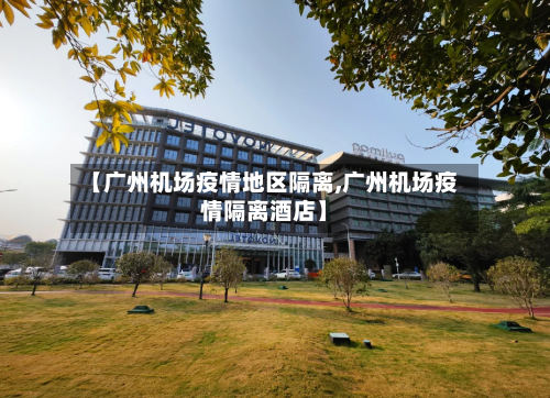 【广州机场疫情地区隔离,广州机场疫情隔离酒店】-第1张图片