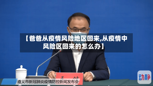 【爸爸从疫情风险地区回来,从疫情中风险区回来的怎么办】-第1张图片