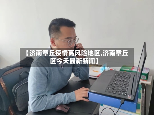 【济南章丘疫情高风险地区,济南章丘区今天最新新闻】-第2张图片