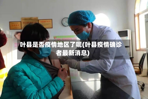 叶县是否疫情地区了呢(叶县疫情确诊者最新消息)-第1张图片