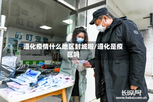 遵化疫情什么地区封城啦/遵化是疫区吗-第1张图片