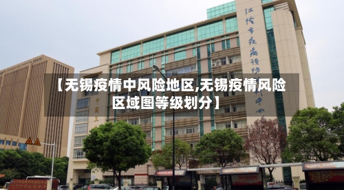 【无锡疫情中风险地区,无锡疫情风险区域图等级划分】-第1张图片