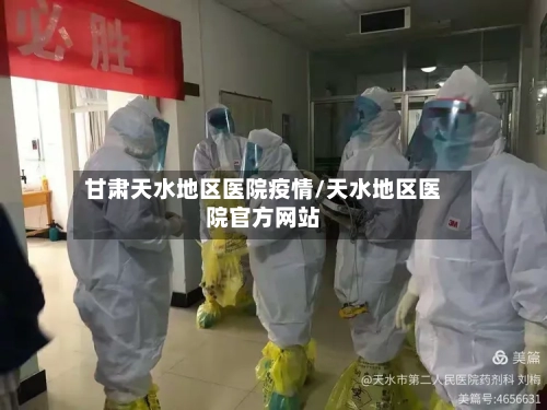 甘肃天水地区医院疫情/天水地区医院官方网站-第2张图片