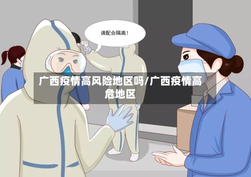 广西疫情高风险地区吗/广西疫情高危地区-第1张图片