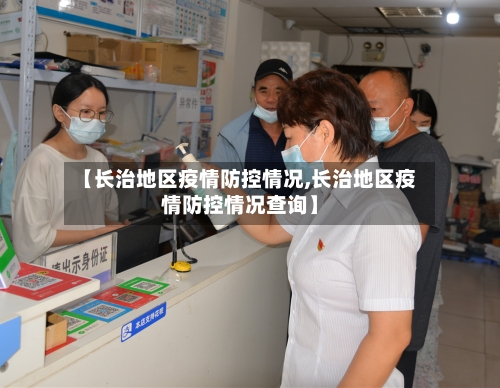 【长治地区疫情防控情况,长治地区疫情防控情况查询】-第3张图片