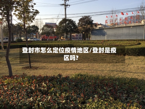 登封市怎么定位疫情地区/登封是疫区吗?-第1张图片