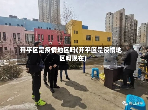 开平区是疫情地区吗(开平区是疫情地区吗现在)-第1张图片