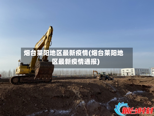 烟台莱阳地区最新疫情(烟台莱阳地区最新疫情通报)-第1张图片