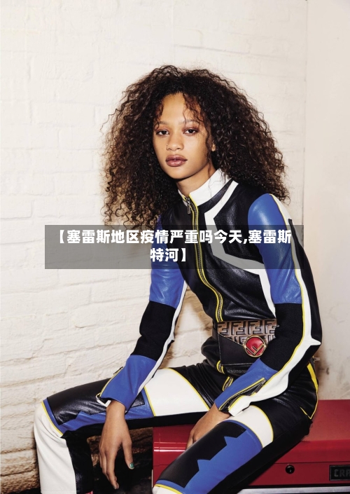 【塞雷斯地区疫情严重吗今天,塞雷斯特河】-第1张图片