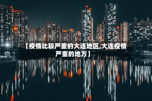 【疫情比较严重的大连地区,大连疫情严重的地方】-第1张图片