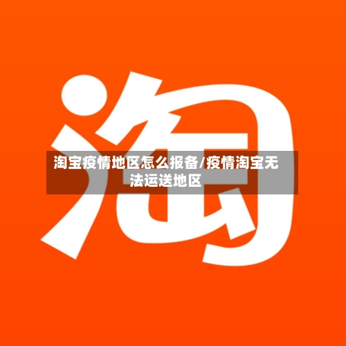 淘宝疫情地区怎么报备/疫情淘宝无法运送地区-第2张图片