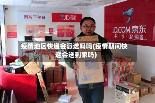 疫情地区快递会派送吗吗(疫情期间快递会送到家吗)-第1张图片
